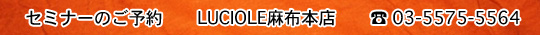 セミナーのご予約　　LUCIOLE麻布本店　　03-5575-5564